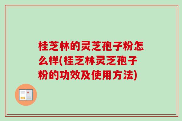 桂芝林的灵芝孢子粉怎么样(桂芝林灵芝孢子粉的功效及使用方法)