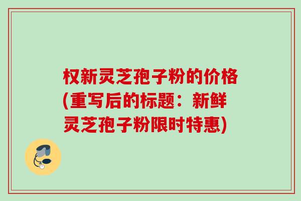 权新灵芝孢子粉的价格(重写后的标题：新鲜灵芝孢子粉限时特惠)