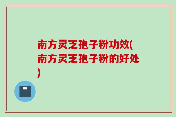 南方灵芝孢子粉功效(南方灵芝孢子粉的好处) 南方灵芝孢子粉功效(南方灵芝孢子粉的好处)