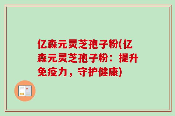 亿森元灵芝孢子粉(亿森元灵芝孢子粉：提升免疫力，守护健康)