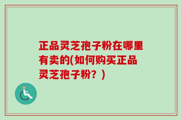 正品灵芝孢子粉在哪里有卖的(如何购买正品灵芝孢子粉？)