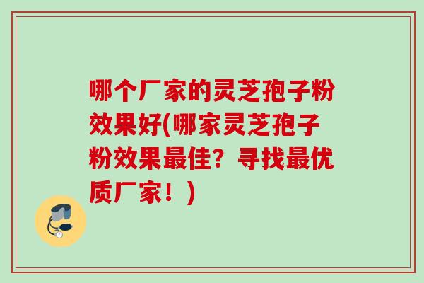 哪个厂家的灵芝孢子粉效果好(哪家灵芝孢子粉效果最佳？寻找最优质厂家！)
