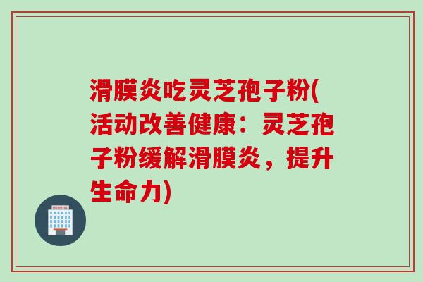 滑膜炎吃灵芝孢子粉(活动改善健康：灵芝孢子粉缓解滑膜炎，提升生命力)