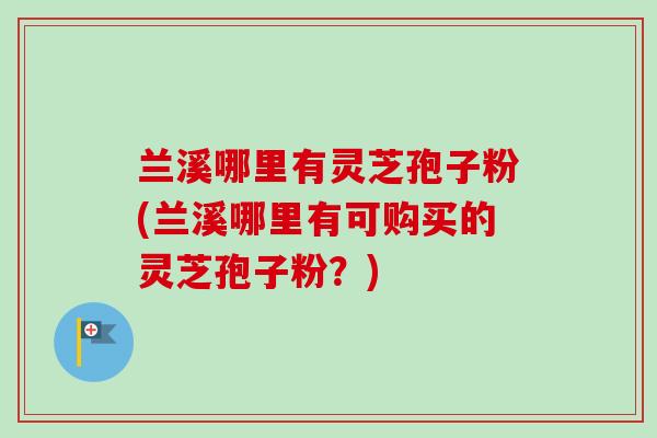 兰溪哪里有灵芝孢子粉(兰溪哪里有可购买的灵芝孢子粉？)
