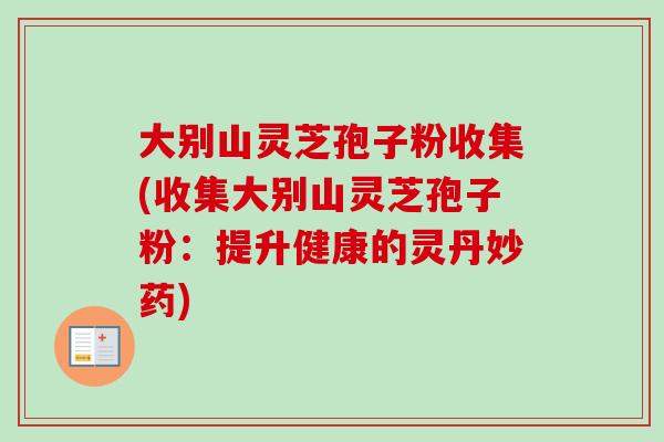 大别山灵芝孢子粉收集(收集大别山灵芝孢子粉：提升健康的灵丹妙药)