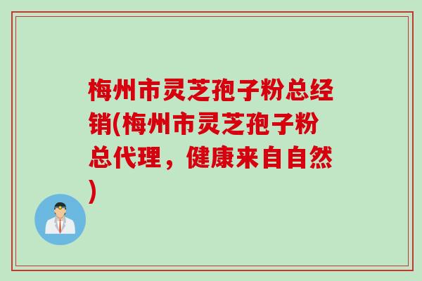 梅州市灵芝孢子粉总经销(梅州市灵芝孢子粉总代理，健康来自自然)