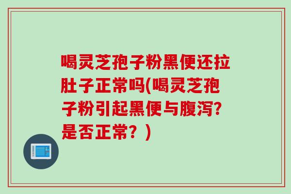 喝灵芝孢子粉黑便还拉肚子正常吗(喝灵芝孢子粉引起黑便与？是否正常？)