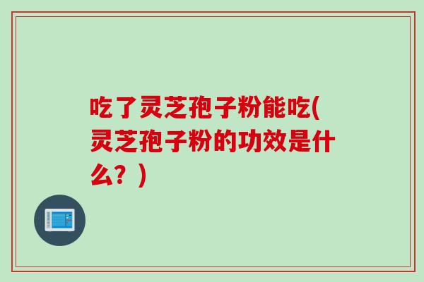 吃了灵芝孢子粉能吃(灵芝孢子粉的功效是什么？)
