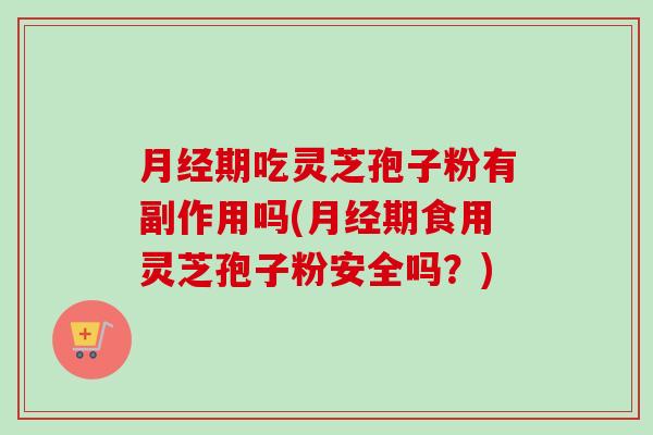 月经期吃灵芝孢子粉有副作用吗(月经期食用灵芝孢子粉安全吗？)