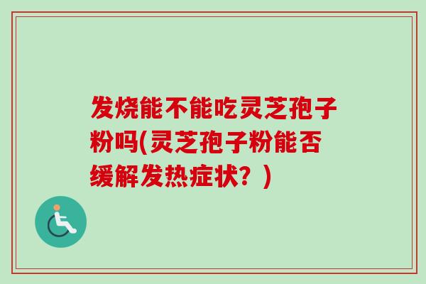 发烧能不能吃灵芝孢子粉吗(灵芝孢子粉能否缓解发热症状？)