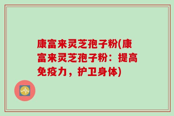 康富来灵芝孢子粉(康富来灵芝孢子粉:提高免疫力,护卫身体) 康富来灵芝孢子粉(康富来灵芝孢子粉:提高免疫力,护卫身体)
