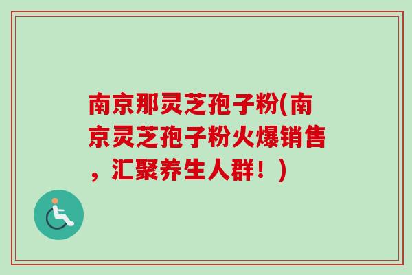 南京那灵芝孢子粉(南京灵芝孢子粉火爆销售，汇聚养生人群！)