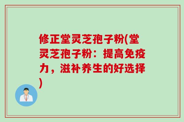 修正堂灵芝孢子粉(堂灵芝孢子粉:提高免疫力,滋补养生的好选择) 修正堂灵芝孢子粉(堂灵芝孢子粉:提高免疫力,滋补养生的好选择)