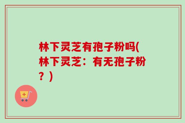 林下灵芝有孢子粉吗(林下灵芝：有无孢子粉？)