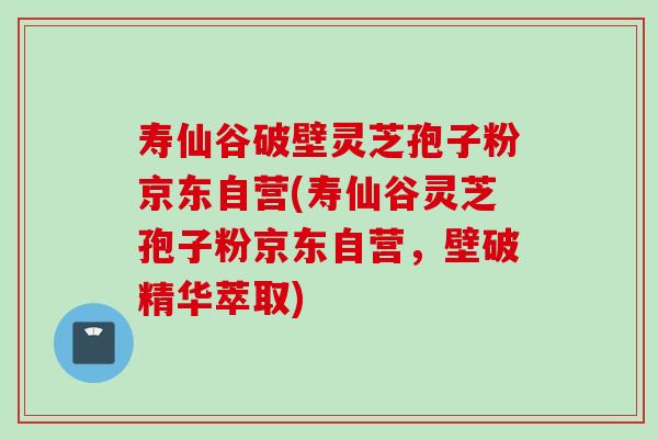 寿仙谷破壁灵芝孢子粉京东自营(寿仙谷灵芝孢子粉京东自营,壁破精华萃取) 寿仙谷破壁灵芝孢子粉京东自营(寿仙谷灵芝孢子粉京东自营,壁破精华萃取)