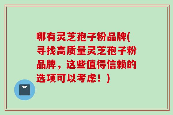 哪有灵芝孢子粉品牌(寻找高质量灵芝孢子粉品牌，这些值得信赖的选项可以考虑！)