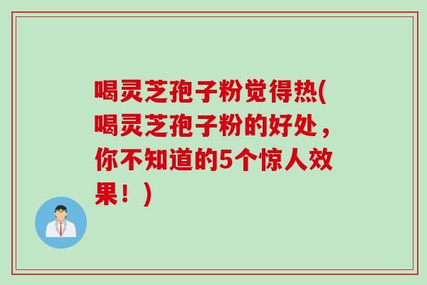 喝灵芝孢子粉觉得热(喝灵芝孢子粉的好处，你不知道的5个惊人效果！)