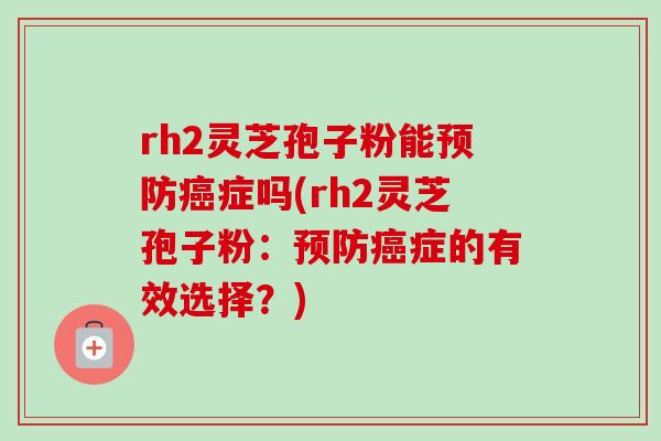 rh2灵芝孢子粉能预防癌症吗(rh2灵芝孢子粉：预防癌症的有效选择？)
