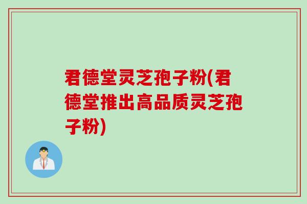 君德堂灵芝孢子粉(君德堂推出高品质灵芝孢子粉)