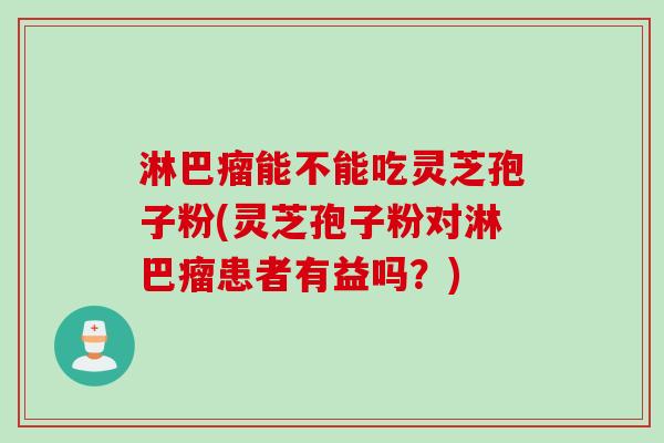 淋巴瘤能不能吃灵芝孢子粉(灵芝孢子粉对淋巴瘤患者有益吗？)