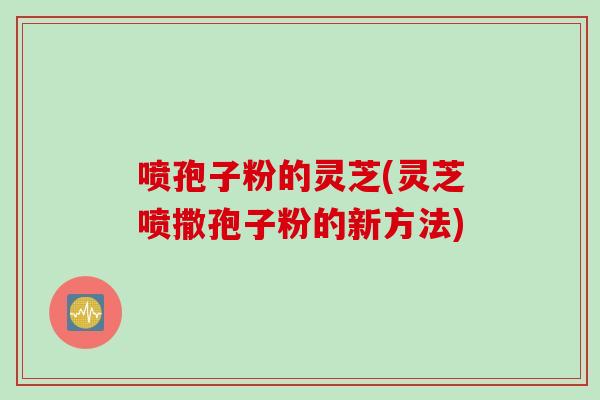 喷孢子粉的灵芝(灵芝喷撒孢子粉的新方法)