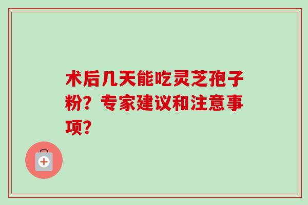 术后几天能吃灵芝孢子粉？专家建议和注意事项？