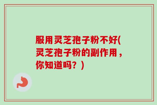 服用灵芝孢子粉不好(灵芝孢子粉的副作用，你知道吗？)