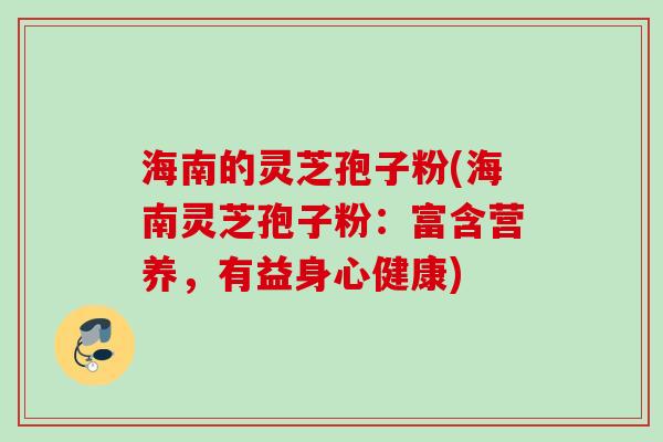 海南的灵芝孢子粉(海南灵芝孢子粉：富含营养，有益身心健康)
