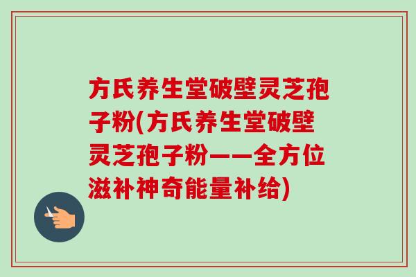 方氏养生堂破壁灵芝孢子粉(方氏养生堂破壁灵芝孢子粉——全方位滋补神奇能量补给)