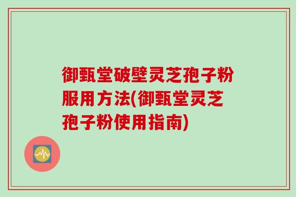 御甄堂破壁灵芝孢子粉服用方法(御甄堂灵芝孢子粉使用指南)