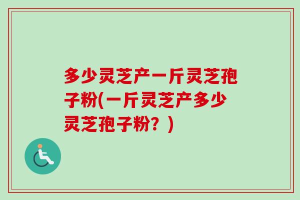 多少灵芝产一斤灵芝孢子粉(一斤灵芝产多少灵芝孢子粉？)