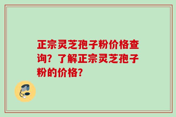 正宗灵芝孢子粉价格查询？了解正宗灵芝孢子粉的价格？
