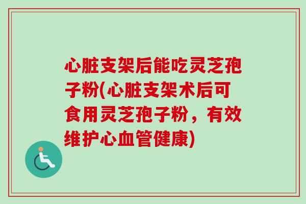 心脏支架后能吃灵芝孢子粉(心脏支架术后可食用灵芝孢子粉，有效维护心血管健康)
