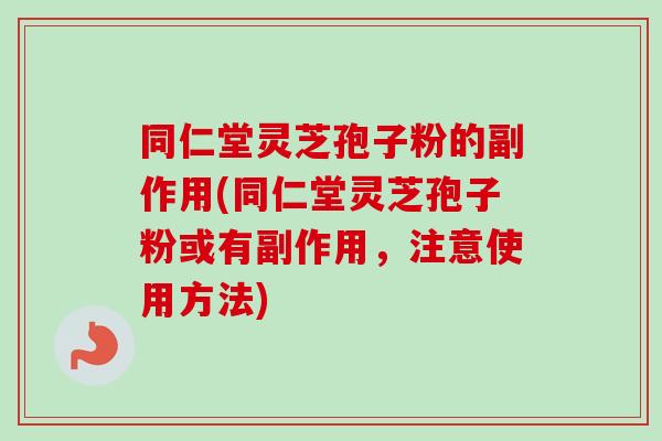 同仁堂灵芝孢子粉的副作用(同仁堂灵芝孢子粉或有副作用，注意使用方法)