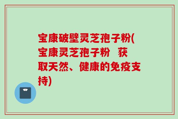 宝康破壁灵芝孢子粉(宝康灵芝孢子粉 获取天然、健康的免疫支持) 宝康破壁灵芝孢子粉(宝康灵芝孢子粉 获取天然、健康的免疫支持)