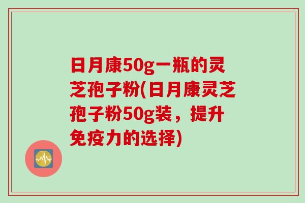 日月康50g一瓶的灵芝孢子粉(日月康灵芝孢子粉50g装，提升免疫力的选择)