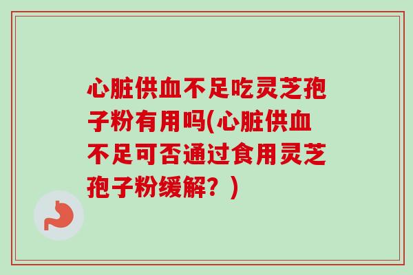 供不足吃灵芝孢子粉有用吗(供不足可否通过食用灵芝孢子粉缓解?) 供不足吃灵芝孢子粉有用吗(供不足可否通过食用灵芝孢子粉缓解?)