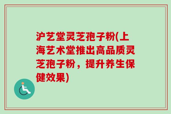 沪艺堂灵芝孢子粉(上海艺术堂推出高品质灵芝孢子粉，提升养生保健效果)