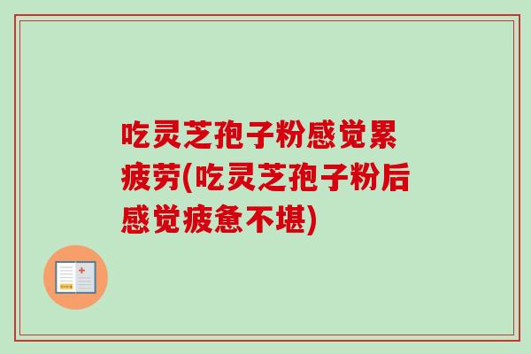 吃灵芝孢子粉感觉累 疲劳(吃灵芝孢子粉后感觉疲惫不堪) 吃灵芝孢子粉感觉累 疲劳(吃灵芝孢子粉后感觉疲惫不堪)