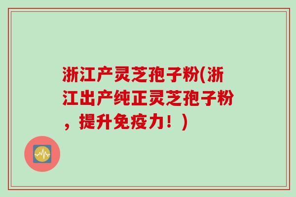 浙江产灵芝孢子粉(浙江出产纯正灵芝孢子粉，提升免疫力！)
