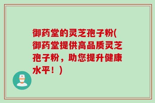 御药堂的灵芝孢子粉(御药堂提供高品质灵芝孢子粉，助您提升健康水平！)