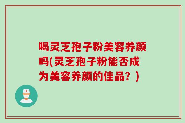 喝灵芝孢子粉美容养颜吗(灵芝孢子粉能否成为美容养颜的佳品？)