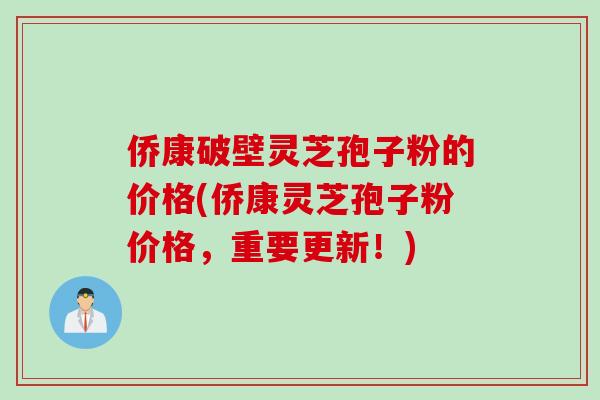 侨康破壁灵芝孢子粉的价格(侨康灵芝孢子粉价格，重要更新！)