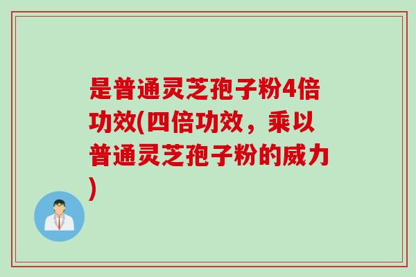 是普通灵芝孢子粉4倍功效(四倍功效，乘以普通灵芝孢子粉的威力)