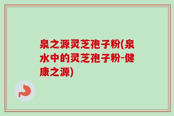 泉之源灵芝孢子粉(泉水中的灵芝孢子粉-健康之源) 泉之源灵芝孢子粉(泉水中的灵芝孢子粉-健康之源)