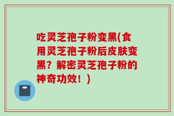 吃灵芝孢子粉变黑(食用灵芝孢子粉后皮肤变黑？解密灵芝孢子粉的神奇功效！)