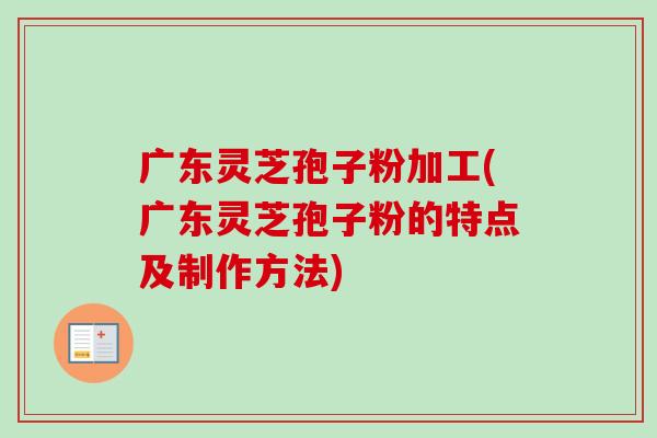 广东灵芝孢子粉加工(广东灵芝孢子粉的特点及制作方法)