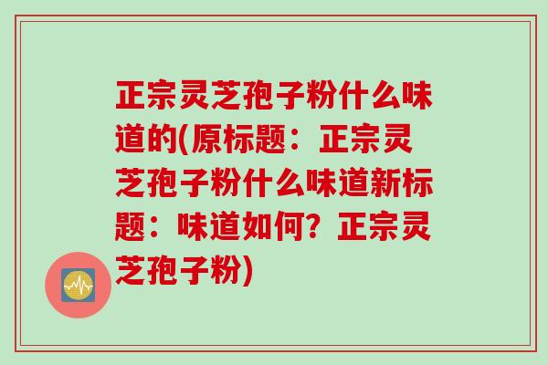 正宗灵芝孢子粉什么味道的(原标题:正宗灵芝孢子粉什么味道新标题:味道如何?正宗灵芝孢子粉) 正宗灵芝孢子粉什么味道的(原标题:正宗灵芝孢子粉什么味道新标题:味道如何?正宗灵芝孢子粉)