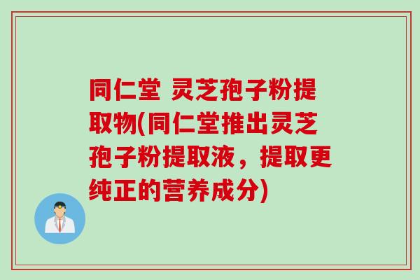 同仁堂 灵芝孢子粉提取物(同仁堂推出灵芝孢子粉提取液，提取更纯正的营养成分)