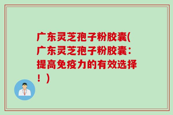 广东灵芝孢子粉胶囊(广东灵芝孢子粉胶囊：提高免疫力的有效选择！)